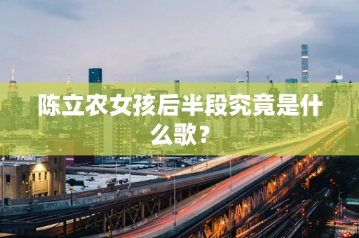 陈立农女孩后半段究竟是什么歌？