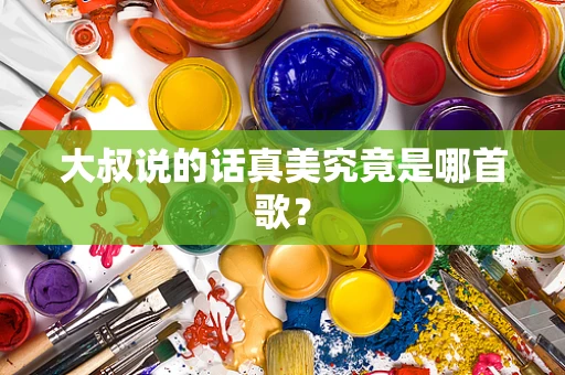 大叔说的话真美究竟是哪首歌？