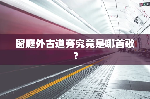 窗庭外古道旁究竟是哪首歌？