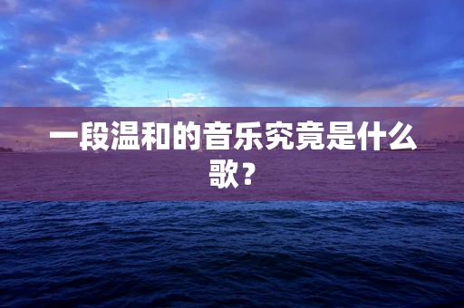 一段温和的音乐究竟是什么歌？