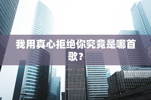 我用真心拒绝你究竟是哪首歌？