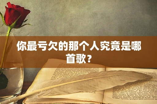 你最亏欠的那个人究竟是哪首歌？