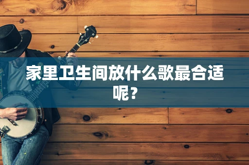 家里卫生间放什么歌最合适呢？