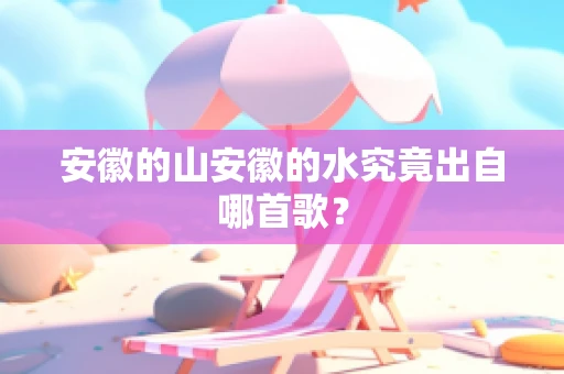 安徽的山安徽的水究竟出自哪首歌？