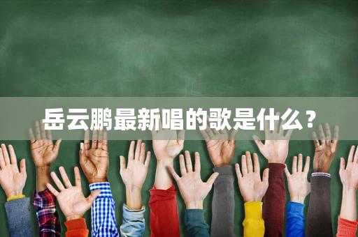岳云鹏最新唱的歌是什么？