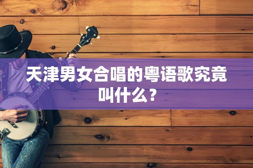 天津男女合唱的粤语歌究竟叫什么？