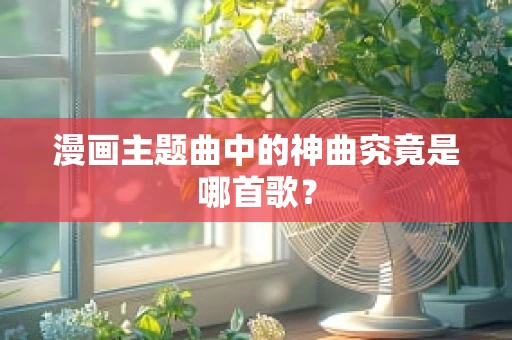 漫画主题曲中的神曲究竟是哪首歌？