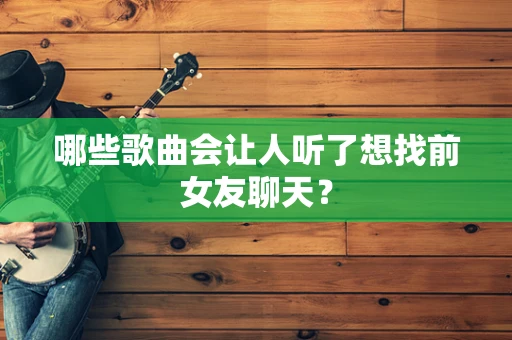 哪些歌曲会让人听了想找前女友聊天？