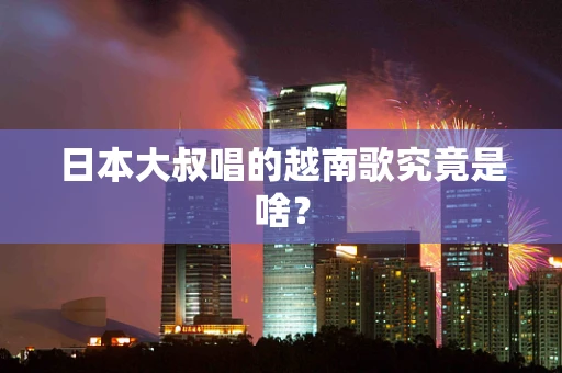 日本大叔唱的越南歌究竟是啥？