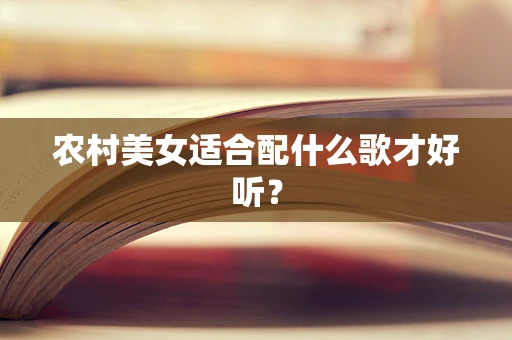 农村美女适合配什么歌才好听？