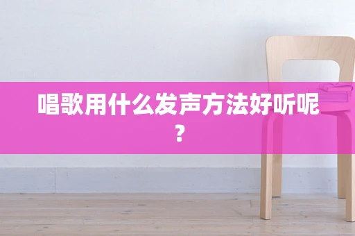 唱歌用什么发声方法好听呢？