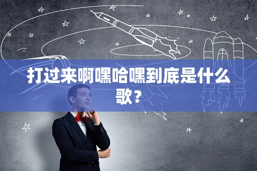 打过来啊嘿哈嘿到底是什么歌？