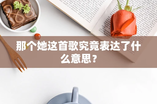 那个她这首歌究竟表达了什么意思？