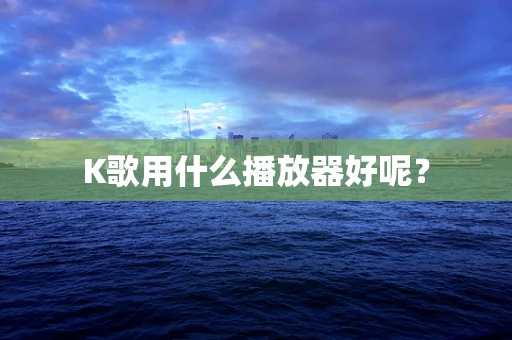 K歌用什么播放器好呢？