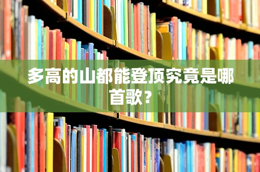 多高的山都能登顶究竟是哪首歌？
