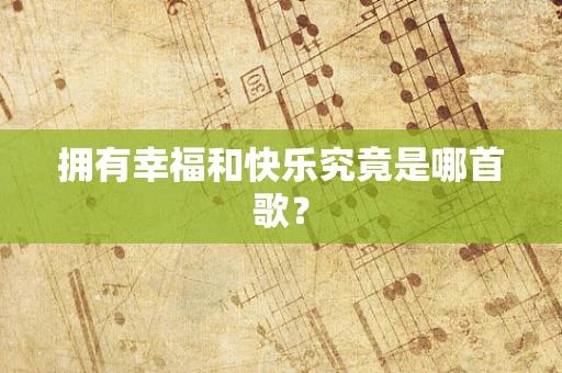 拥有幸福和快乐究竟是哪首歌？
