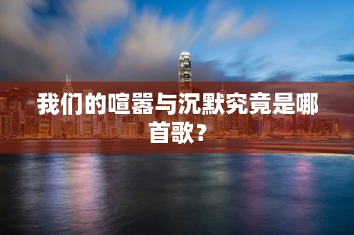 我们的喧嚣与沉默究竟是哪首歌？