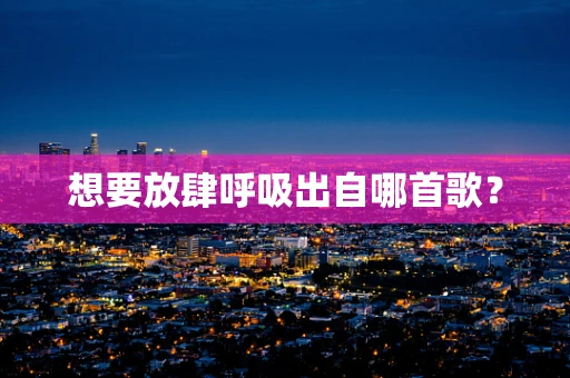 想要放肆呼吸出自哪首歌？