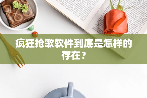 疯狂抢歌软件到底是怎样的存在？