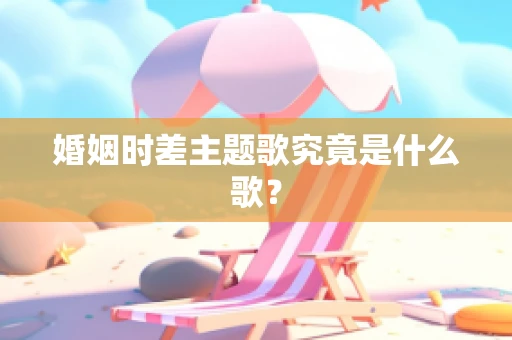 婚姻时差主题歌究竟是什么歌？