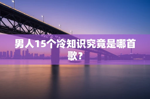 男人15个冷知识究竟是哪首歌？
