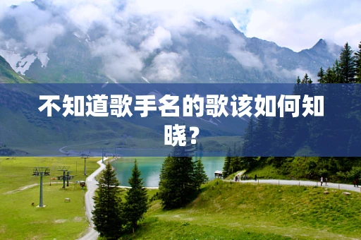 不知道歌手名的歌该如何知晓？