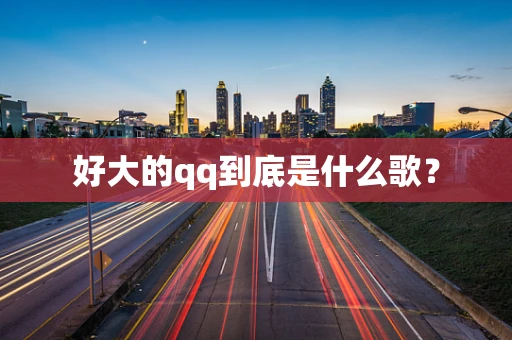 好大的qq到底是什么歌？