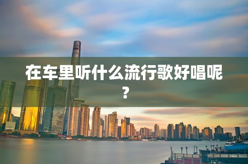 在车里听什么流行歌好唱呢？