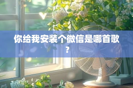你给我安装个微信是哪首歌？