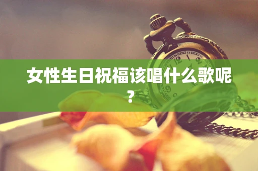 女性生日祝福该唱什么歌呢？