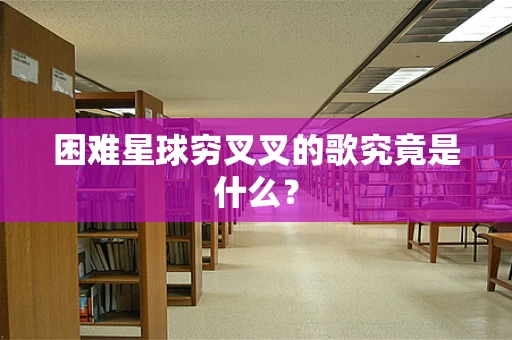 困难星球穷叉叉的歌究竟是什么？