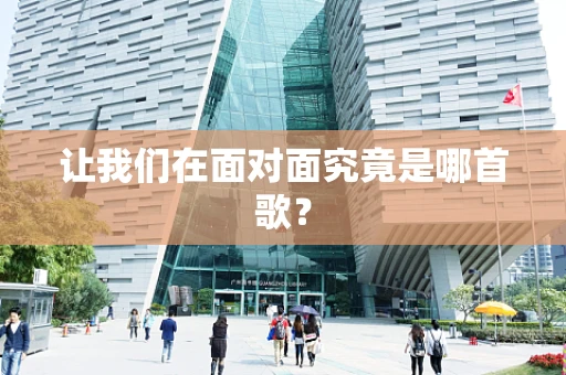 让我们在面对面究竟是哪首歌？