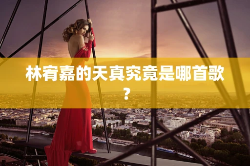 林宥嘉的天真究竟是哪首歌？