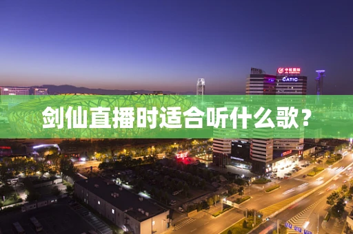 剑仙直播时适合听什么歌？