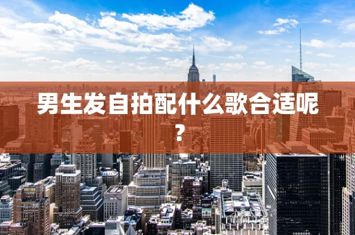 男生发自拍配什么歌合适呢？