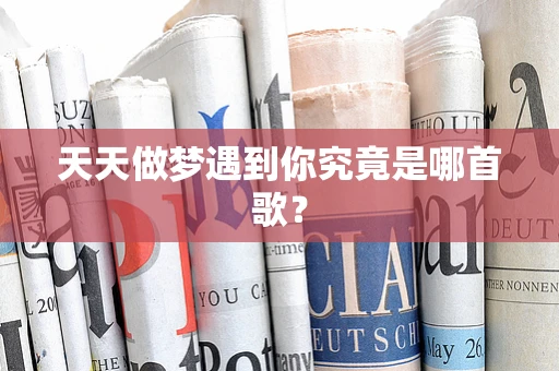 天天做梦遇到你究竟是哪首歌？