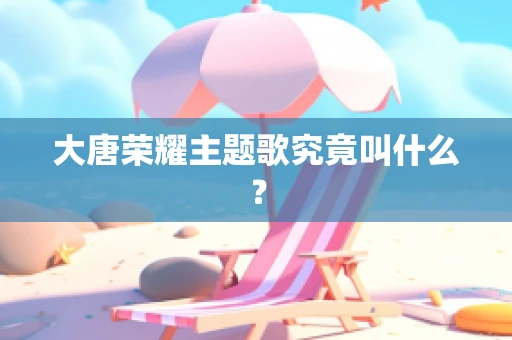 大唐荣耀主题歌究竟叫什么？