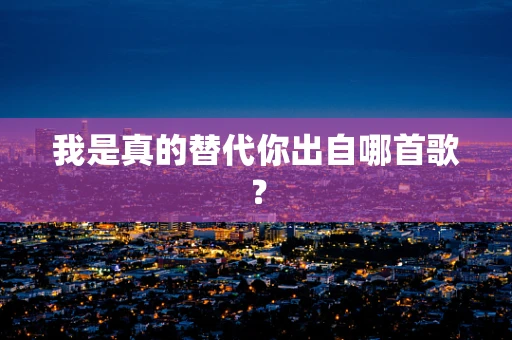 我是真的替代你出自哪首歌？