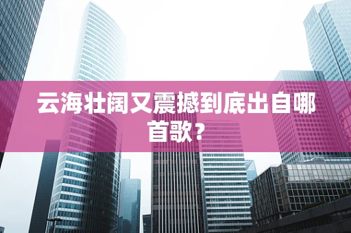 云海壮阔又震撼到底出自哪首歌？