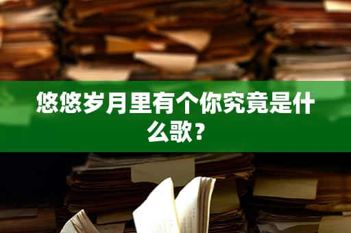 悠悠岁月里有个你究竟是什么歌？