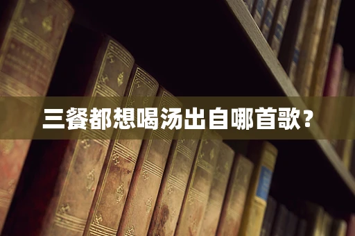 三餐都想喝汤出自哪首歌？