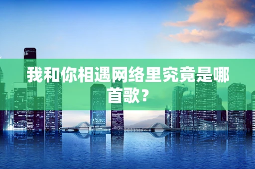 我和你相遇网络里究竟是哪首歌？