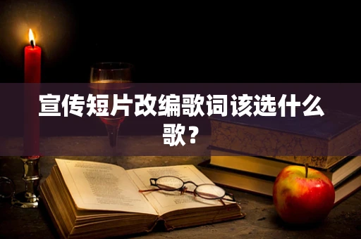 宣传短片改编歌词该选什么歌？