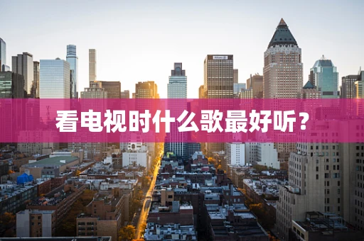 看电视时什么歌最好听？