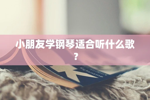 小朋友学钢琴适合听什么歌？