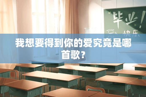 我想要得到你的爱究竟是哪首歌？