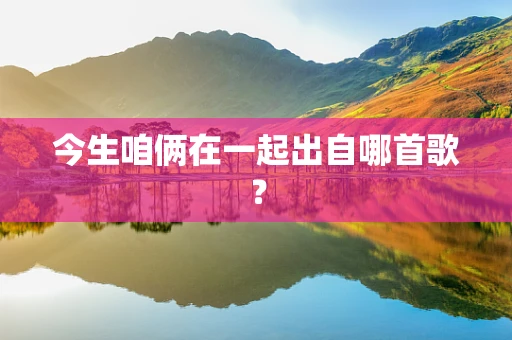 今生咱俩在一起出自哪首歌？