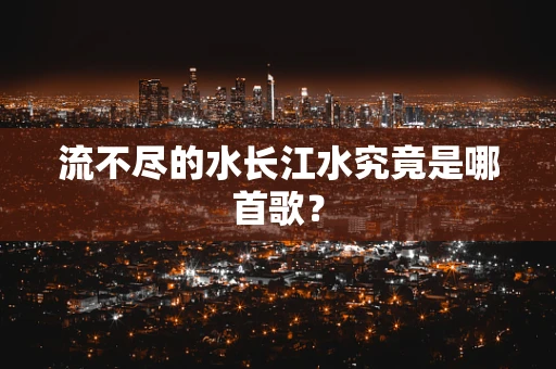 流不尽的水长江水究竟是哪首歌？