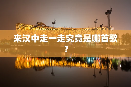 来汉中走一走究竟是哪首歌？