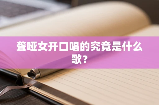 聋哑女开口唱的究竟是什么歌？